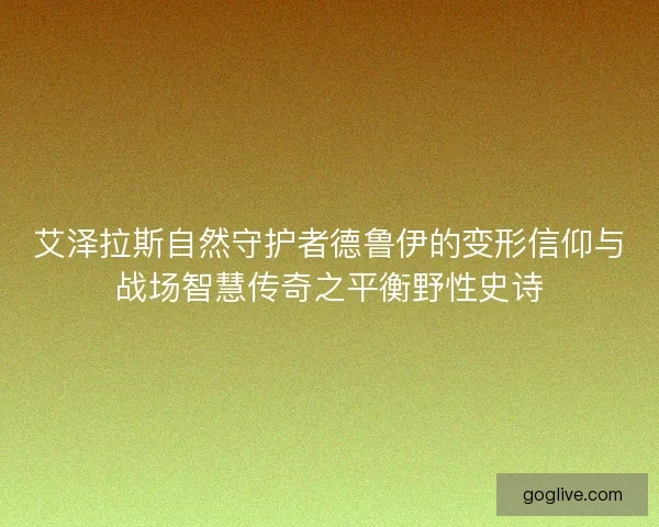 艾泽拉斯自然守护者德鲁伊的变形信仰与战场智慧传奇之平衡野性史诗