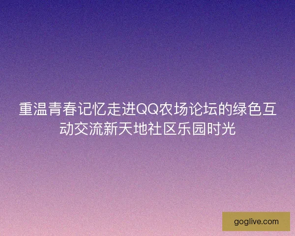 重温青春记忆走进QQ农场论坛的绿色互动交流新天地社区乐园时光