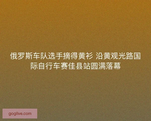 俄罗斯车队选手摘得黄衫 沿黄观光路国际自行车赛佳县站圆满落幕