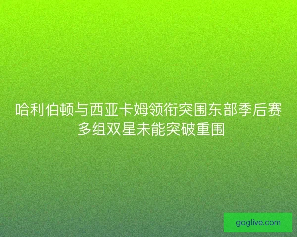 哈利伯顿与西亚卡姆领衔突围东部季后赛 多组双星未能突破重围