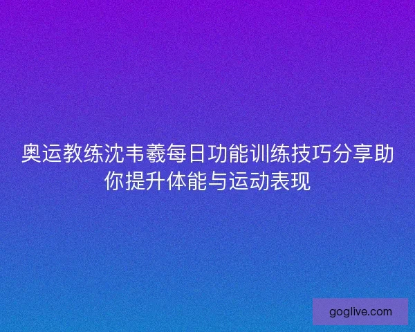 奥运教练沈韦羲每日功能训练技巧分享助你提升体能与运动表现