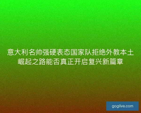 意大利名帅强硬表态国家队拒绝外教本土崛起之路能否真正开启复兴新篇章