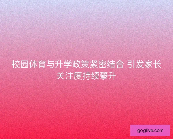 校园体育与升学政策紧密结合 引发家长关注度持续攀升