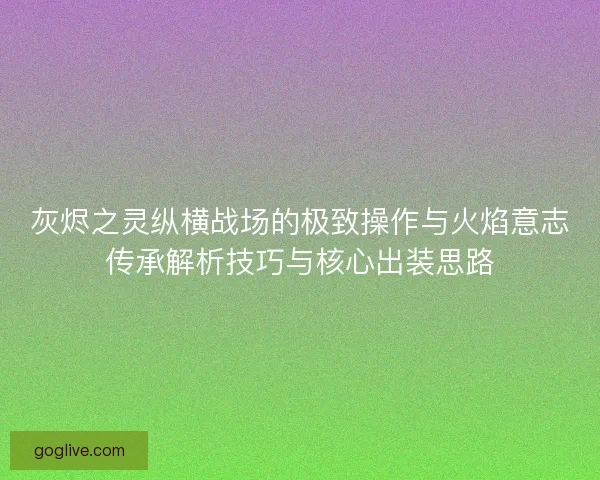 灰烬之灵纵横战场的极致操作与火焰意志传承解析技巧与核心出装思路