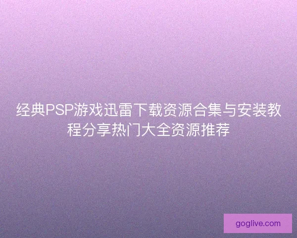 经典PSP游戏迅雷下载资源合集与安装教程分享热门大全资源推荐