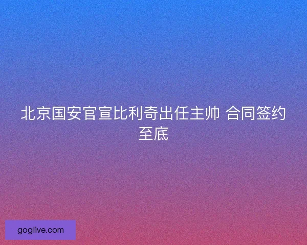 北京国安官宣比利奇出任主帅 合同签约至底
