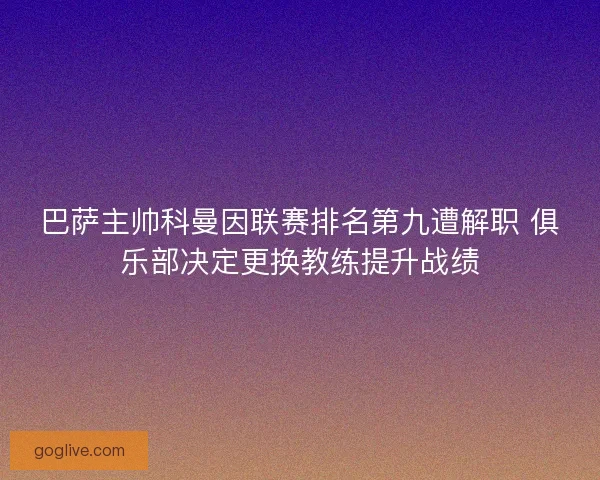 巴萨主帅科曼因联赛排名第九遭解职 俱乐部决定更换教练提升战绩