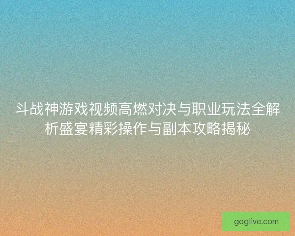斗战神游戏视频高燃对决与职业玩法全解析盛宴精彩操作与副本攻略揭秘