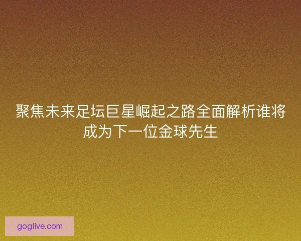 聚焦未来足坛巨星崛起之路全面解析谁将成为下一位金球先生
