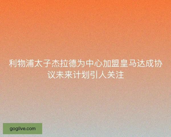 利物浦太子杰拉德为中心加盟皇马达成协议未来计划引人关注