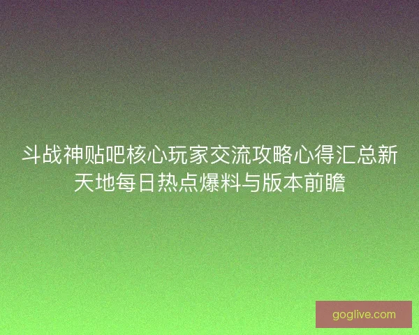 斗战神贴吧核心玩家交流攻略心得汇总新天地每日热点爆料与版本前瞻