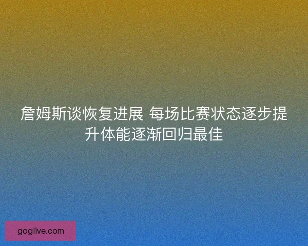 詹姆斯谈恢复进展 每场比赛状态逐步提升体能逐渐回归最佳