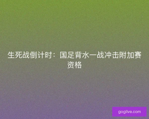 生死战倒计时：国足背水一战冲击附加赛资格