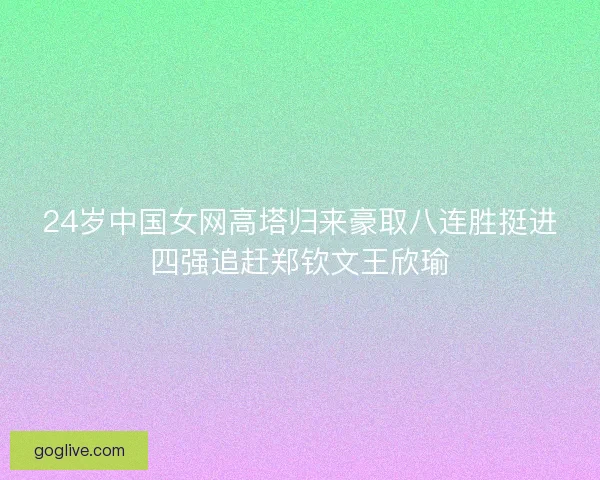 24岁中国女网高塔归来豪取八连胜挺进四强追赶郑钦文王欣瑜