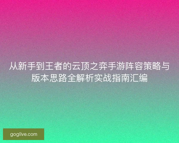 从新手到王者的云顶之弈手游阵容策略与版本思路全解析实战指南汇编
