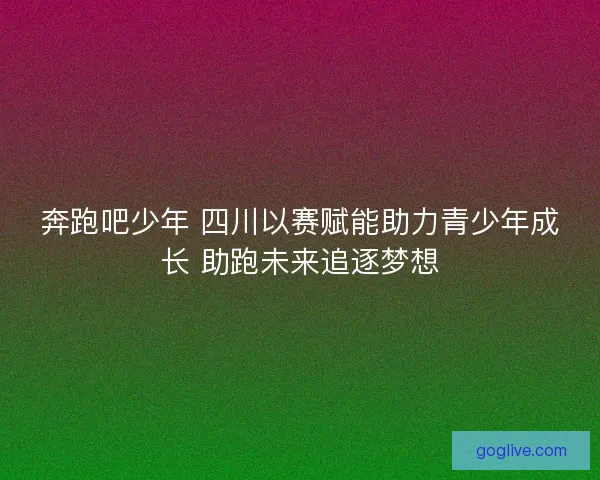 奔跑吧少年 四川以赛赋能助力青少年成长 助跑未来追逐梦想