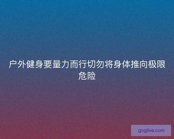 户外健身要量力而行切勿将身体推向极限危险