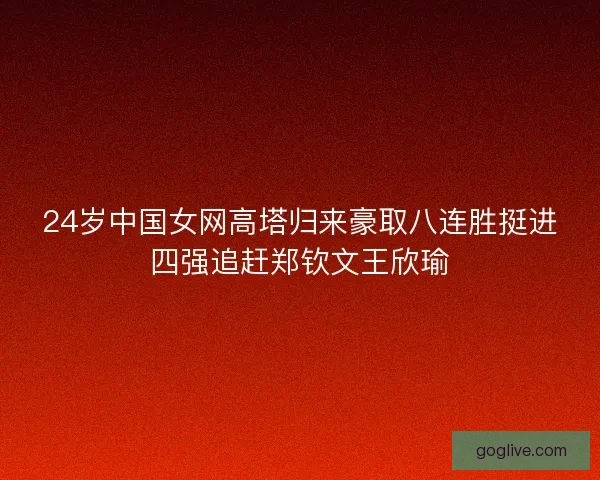 24岁中国女网高塔归来豪取八连胜挺进四强追赶郑钦文王欣瑜