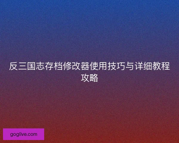反三国志存档修改器使用技巧与详细教程攻略 反三国志存档修改器使用技巧与详细教程攻略