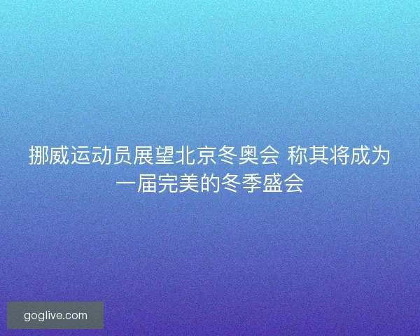 挪威运动员展望北京冬奥会 称其将成为一届完美的冬季盛会
