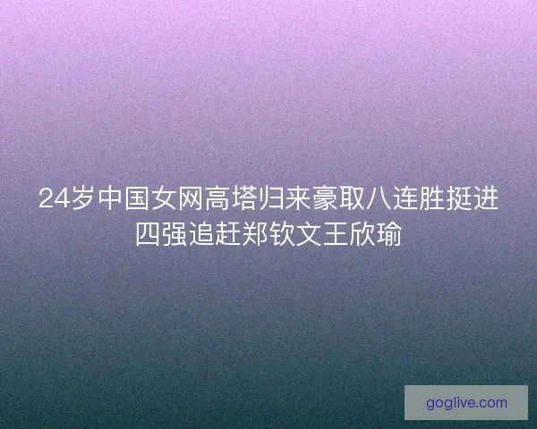 24岁中国女网高塔归来豪取八连胜挺进四强追赶郑钦文王欣瑜 24岁中国女网高塔归来豪取八连胜挺进四强追赶郑钦文王欣瑜