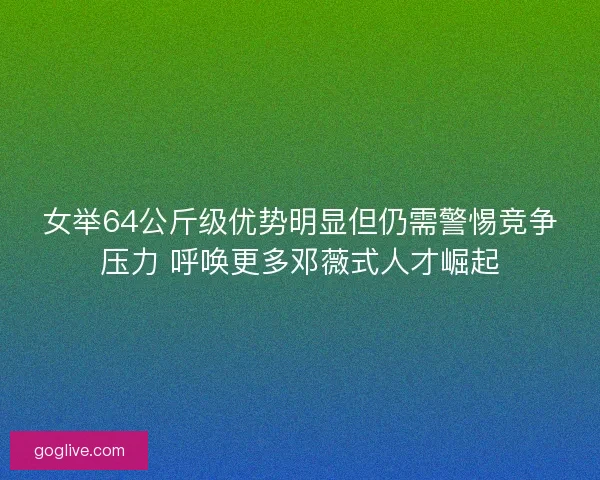 女举64公斤级优势明显但仍需警惕竞争压力 呼唤更多邓薇式人才崛起 女举64公斤级优势明显但仍需警惕竞争压力 呼唤更多邓薇式人才崛起