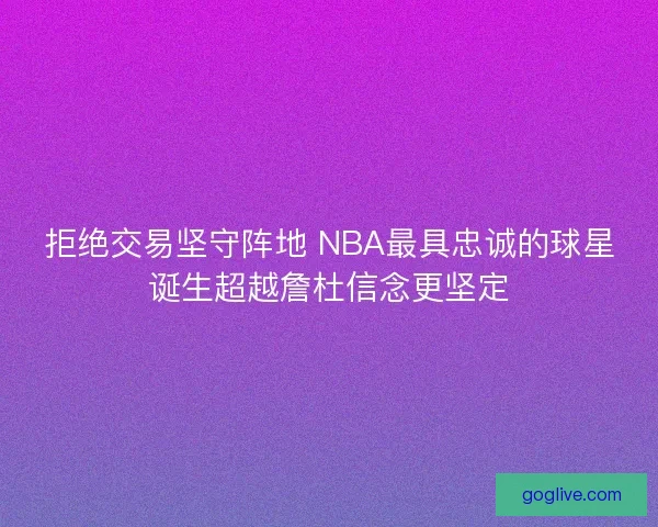 拒绝交易坚守阵地 NBA最具忠诚的球星诞生超越詹杜信念更坚定 拒绝交易坚守阵地 NBA最具忠诚的球星诞生超越詹杜信念更坚定