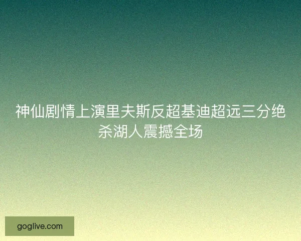 神仙剧情上演里夫斯反超基迪超远三分绝杀湖人震撼全场
