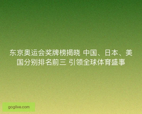 东京奥运会奖牌榜揭晓 中国、日本、美国分别排名前三 引领全球体育盛事