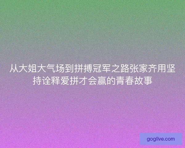 从大姐大气场到拼搏冠军之路张家齐用坚持诠释爱拼才会赢的青春故事