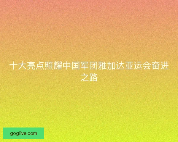 十大亮点照耀中国军团雅加达亚运会奋进之路