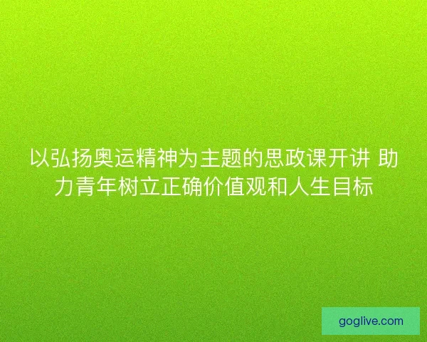 以弘扬奥运精神为主题的思政课开讲 助力青年树立正确价值观和人生目标 以弘扬奥运精神为主题的思政课开讲 助力青年树立正确价值观和人生目标