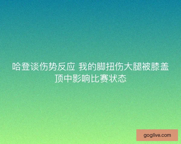 哈登谈伤势反应 我的脚扭伤大腿被膝盖顶中影响比赛状态 哈登谈伤势反应 我的脚扭伤大腿被膝盖顶中影响比赛状态