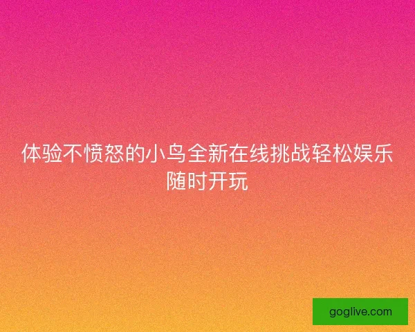 体验不愤怒的小鸟全新在线挑战轻松娱乐随时开玩 体验不愤怒的小鸟全新在线挑战轻松娱乐随时开玩
