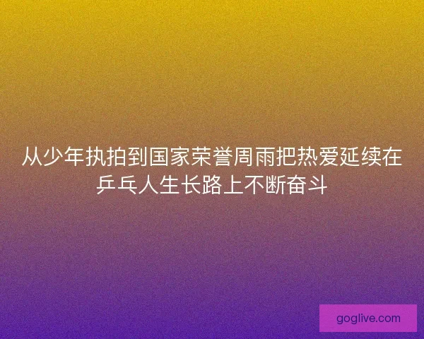 从少年执拍到国家荣誉周雨把热爱延续在乒乓人生长路上不断奋斗 从少年执拍到国家荣誉周雨把热爱延续在乒乓人生长路上不断奋斗
